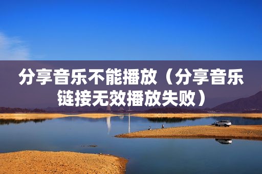 分享音乐不能播放（分享音乐链接无效播放失败）