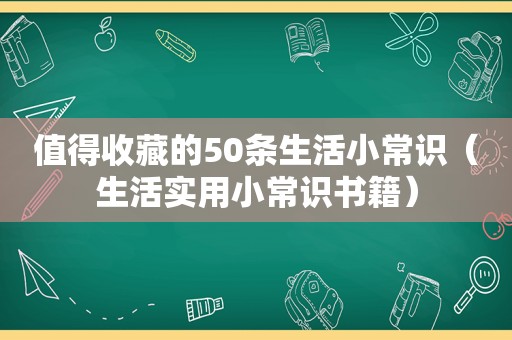 值得收藏的50条生活小常识（生活实用小常识书籍）