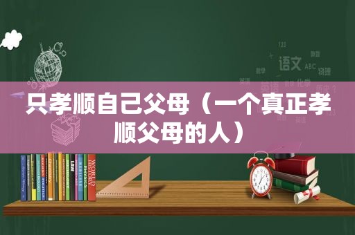 只孝顺自己父母（一个真正孝顺父母的人）