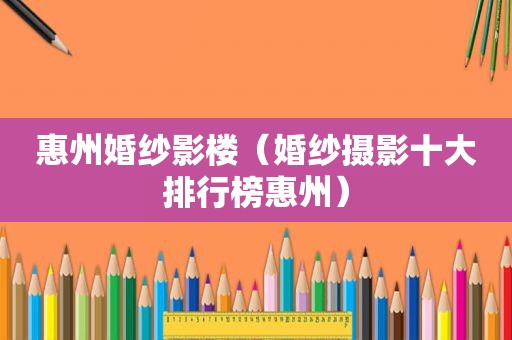 惠州婚纱影楼（婚纱摄影十大排行榜惠州）