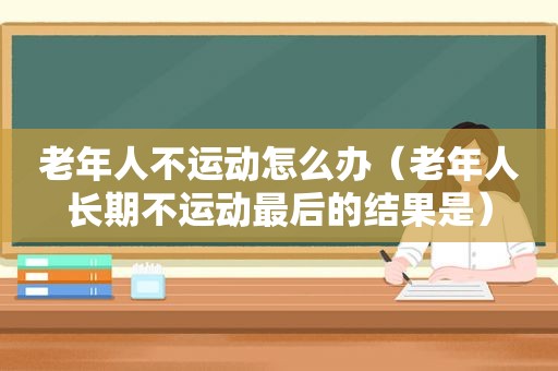 老年人不运动怎么办（老年人长期不运动最后的结果是）