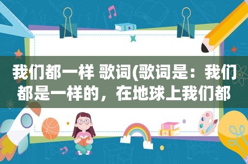 我们都一样 歌词(歌词是：我们都是一样的，在地球上我们都是一样的，夜晚我们也仰望着同一片星空…，记得不太清)