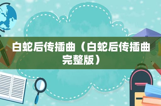 白蛇后传插曲（白蛇后传插曲完整版）