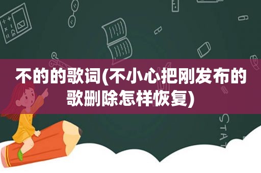 不的的歌词(不小心把刚发布的歌删除怎样恢复)
