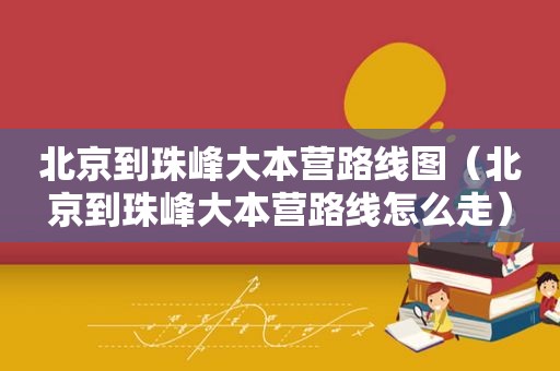 北京到珠峰大本营路线图（北京到珠峰大本营路线怎么走）
