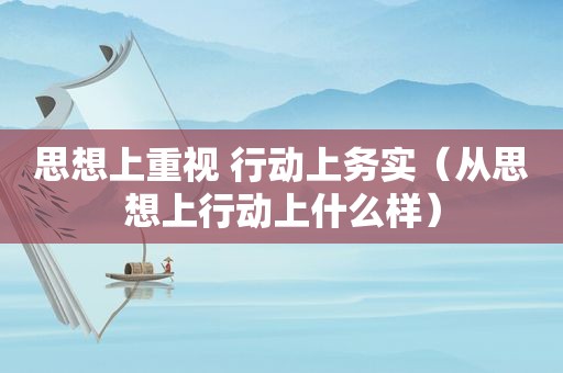思想上重视 行动上务实（从思想上行动上什么样）