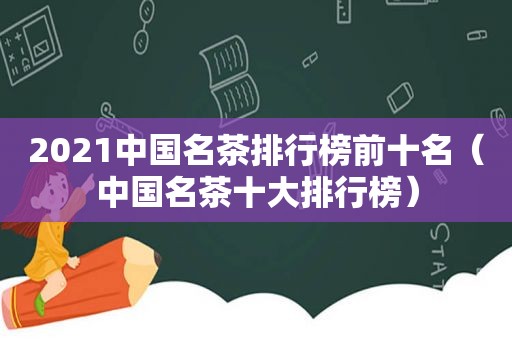 2021中国名茶排行榜前十名（中国名茶十大排行榜）
