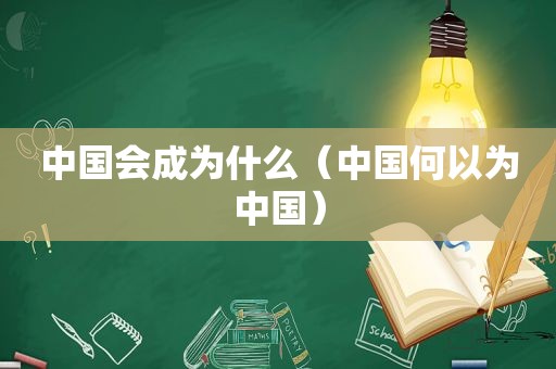 中国会成为什么（中国何以为中国）