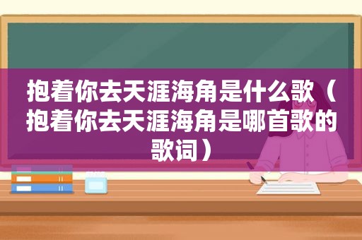抱着你去天涯海角是什么歌（抱着你去天涯海角是哪首歌的歌词）
