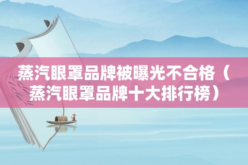 蒸汽眼罩品牌被曝光不合格（蒸汽眼罩品牌十大排行榜）