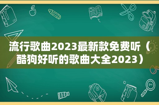 流行歌曲2023最新款免费听（酷狗好听的歌曲大全2023）