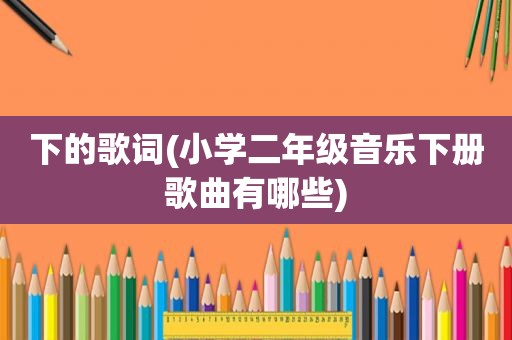 下的歌词(小学二年级音乐下册歌曲有哪些)