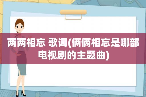 两两相忘 歌词(俩俩相忘是哪部电视剧的主题曲)