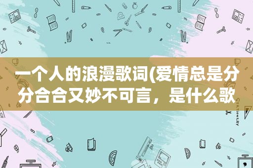 一个人的浪漫歌词(爱情总是分分合合又妙不可言，是什么歌曲的歌词)