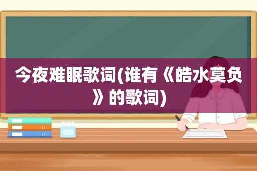 今夜难眠歌词(谁有《皓水莫负》的歌词)