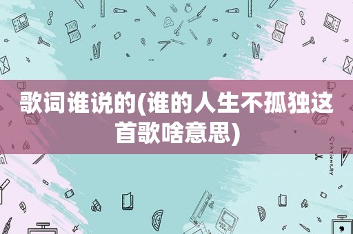 歌词谁说的(谁的人生不孤独这首歌啥意思)
