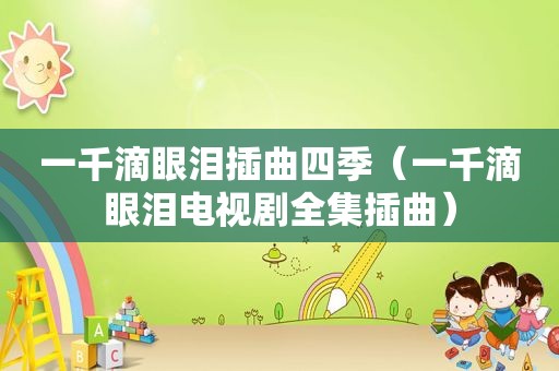 一千滴眼泪插曲四季（一千滴眼泪电视剧全集插曲）