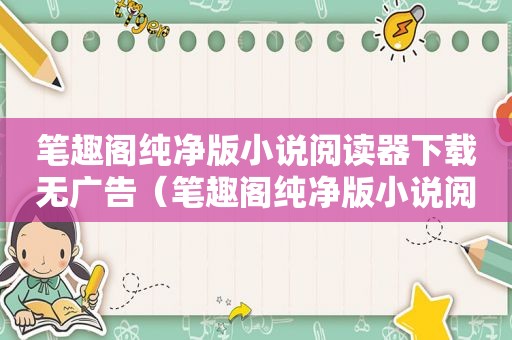 笔趣阁纯净版小说阅读器下载无广告（笔趣阁纯净版小说阅读器下载）