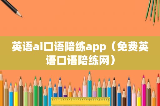 英语ai口语陪练app（免费英语口语陪练网）