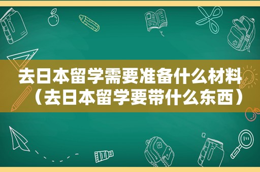 去日本留学需要准备什么材料（去日本留学要带什么东西）