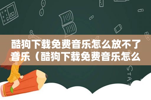 酷狗下载免费音乐怎么放不了音乐（酷狗下载免费音乐怎么放不了）