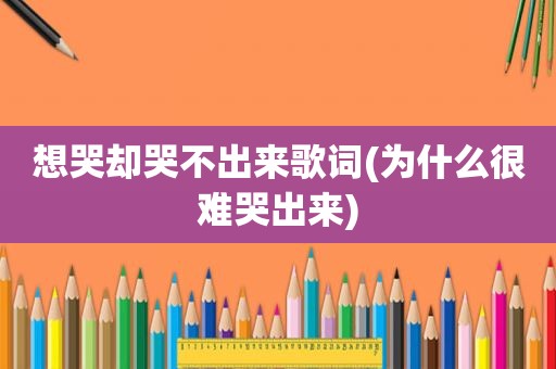 想哭却哭不出来歌词(为什么很难哭出来)