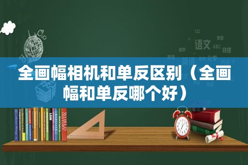 全画幅相机和单反区别（全画幅和单反哪个好）