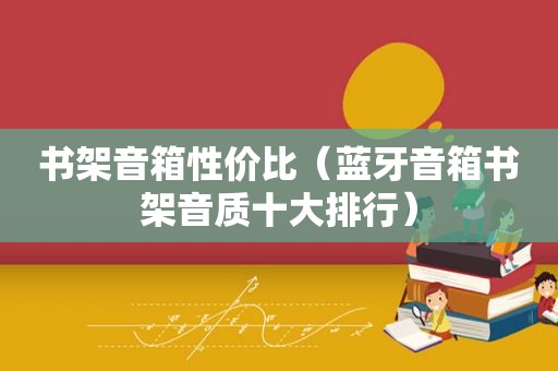 书架音箱性价比（蓝牙音箱书架音质十大排行）