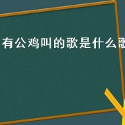 有公鸡叫的歌是什么歌（有公鸡叫的那首歌是什么歌）