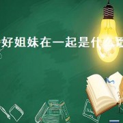 好姐妹在一起是什么歌（好姐妹的歌女生唱）