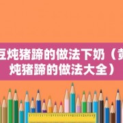 黄豆炖猪蹄的做法下奶（黄豆炖猪蹄的做法大全）