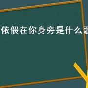 依偎在你身旁是什么歌（依偎在你身旁完整版）