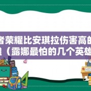王者荣耀比安琪拉伤害高的英雄（露娜最怕的几个英雄）