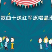 歌曲十送红军原唱是谁（十送红军歌曲原唱龚爽）