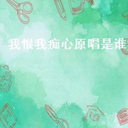 我恨我痴心原唱是谁（我恨我痴心原唱叫什么）