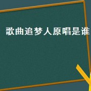 歌曲追梦人原唱是谁（追梦人歌曲原唱是哪里的人）
