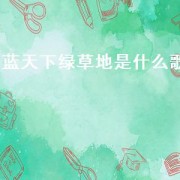 蓝天下绿草地是什么歌（蓝天下绿草地歌词）