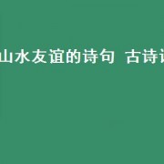 山水友谊的诗句 古诗词（友谊长久的诗句古诗）