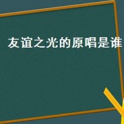 友谊之光的原唱是谁（友谊之光完整版原唱是谁）