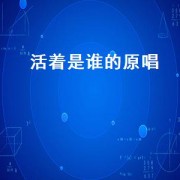 活着是谁的原唱（活着是为什么原唱）