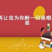 再让我为你醉一回原唱是谁（再让我为你醉一回原唱现场）