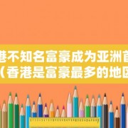 香港不知名富豪成为亚洲首富（香港是富豪最多的地区）
