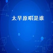 太早原唱是谁（太早原唱完整版）