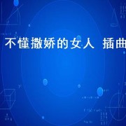 不懂撒娇的女人 插曲（不懂撒娇的女人插曲是谁唱的）