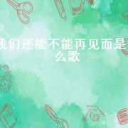 我们还能不能再见面是什么歌（我们还能不能见面歌词）