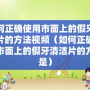 如何正确使用市面上的假牙清洁片的方法视频（如何正确使用市面上的假牙清洁片的方法是）