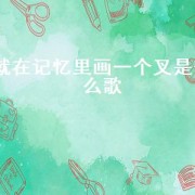 就在记忆里画一个叉是什么歌（在记忆里画一个叉是几几年的歌）