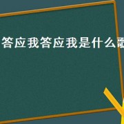 答应我答应我是什么歌（有一首歌曲里面有答应我是啥歌）