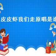 皮皮虾我们走原唱是谁（皮皮虾我们走儿童版原唱）