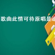 歌曲此情可待原唱是谁（歌曲此情可待原唱是谁）